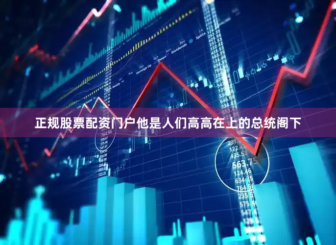 正规股票配资门户他是人们高高在上的总统阁下