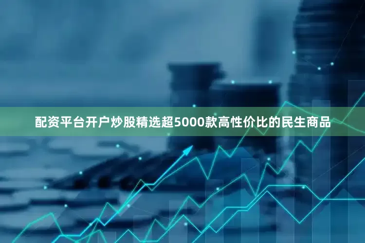 配资平台开户炒股精选超5000款高性价比的民生商品