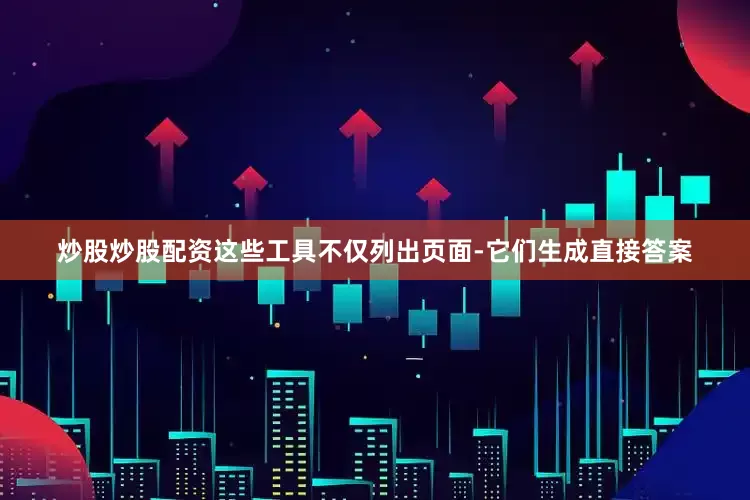 炒股炒股配资这些工具不仅列出页面-它们生成直接答案