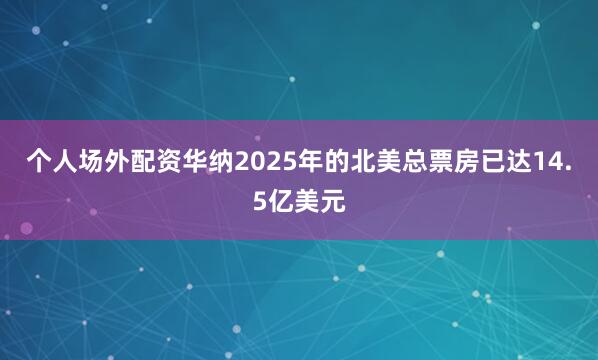个人场外配资华纳2025年的北美总票房已达14.5亿美元
