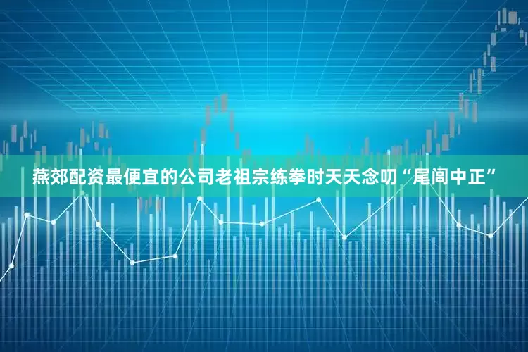 燕郊配资最便宜的公司老祖宗练拳时天天念叨“尾闾中正”