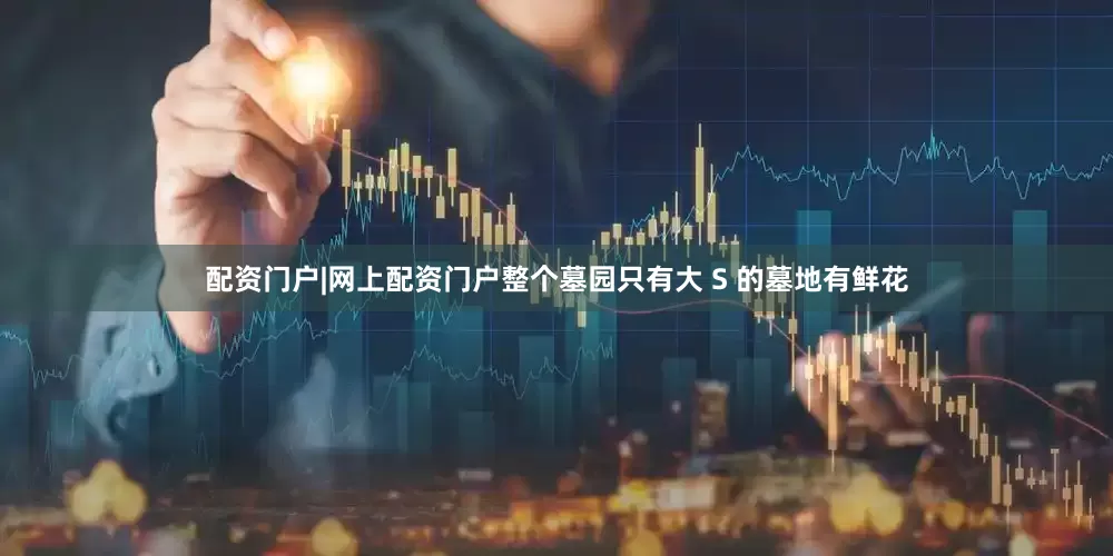配资门户|网上配资门户整个墓园只有大 S 的墓地有鲜花