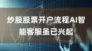 炒股股票开户流程AI智能客服虽已兴起