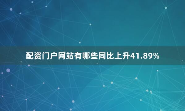 配资门户网站有哪些同比上升41.89%