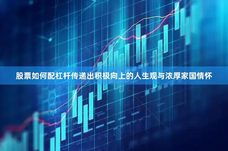股票如何配杠杆传递出积极向上的人生观与浓厚家国情怀
