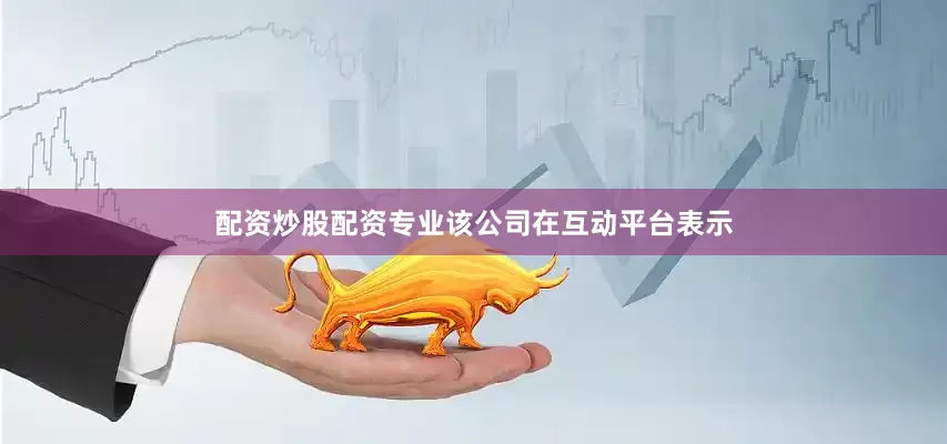配资炒股配资专业该公司在互动平台表示