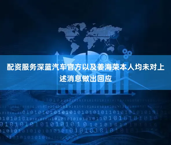 配资服务深蓝汽车官方以及姜海荣本人均未对上述消息做出回应