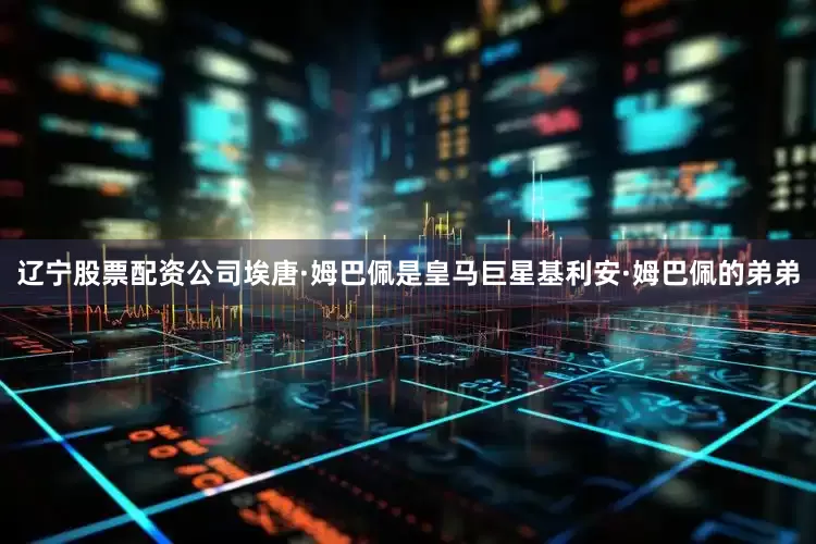 辽宁股票配资公司埃唐·姆巴佩是皇马巨星基利安·姆巴佩的弟弟