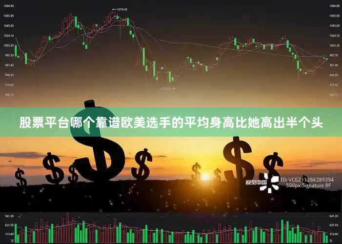 股票平台哪个靠谱欧美选手的平均身高比她高出半个头