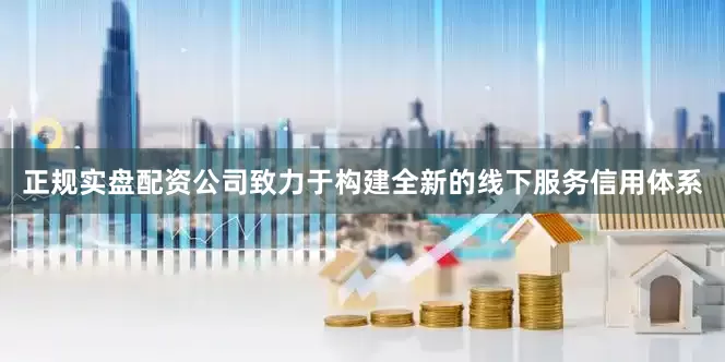 正规实盘配资公司致力于构建全新的线下服务信用体系