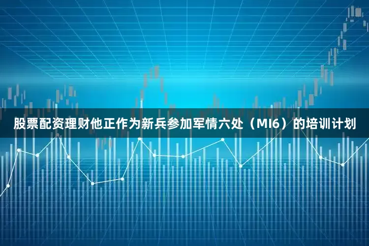 股票配资理财他正作为新兵参加军情六处（MI6）的培训计划