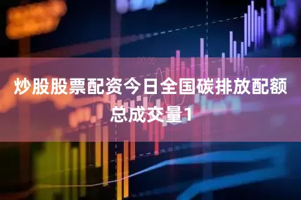 炒股股票配资　　今日全国碳排放配额总成交量1