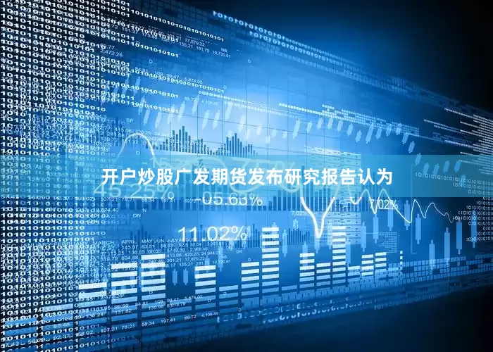 开户炒股　　广发期货发布研究报告认为