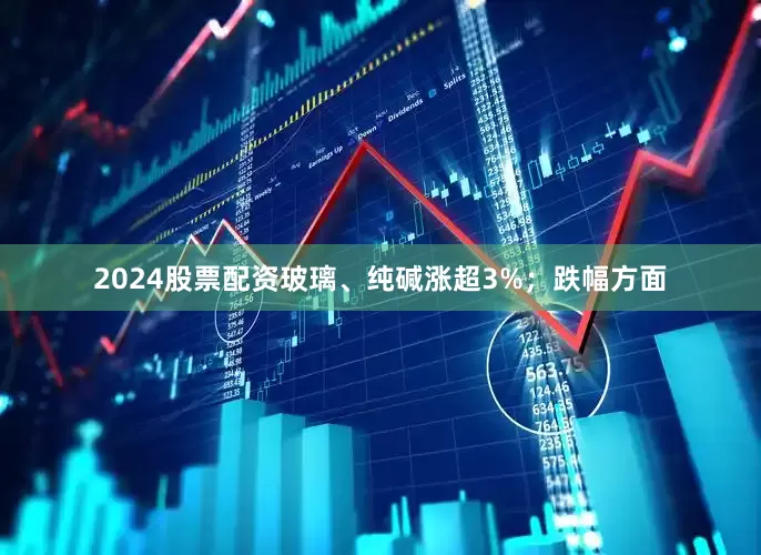 2024股票配资玻璃、纯碱涨超3%；跌幅方面