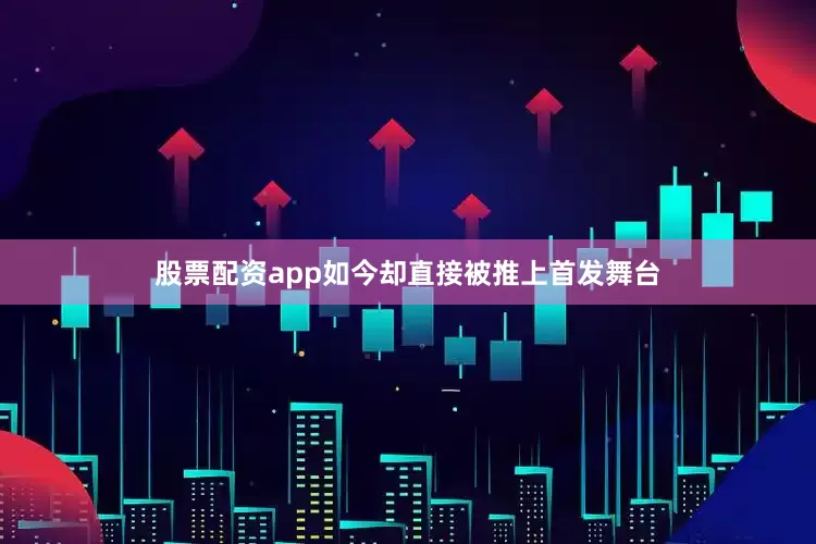 股票配资app如今却直接被推上首发舞台