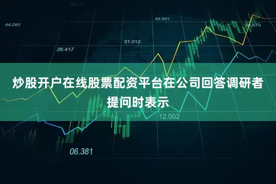 炒股开户在线股票配资平台在公司回答调研者提问时表示