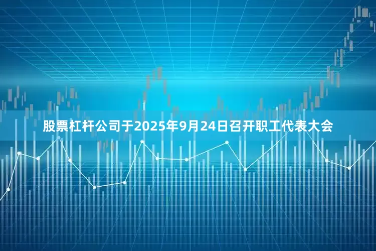股票杠杆公司于2025年9月24日召开职工代表大会