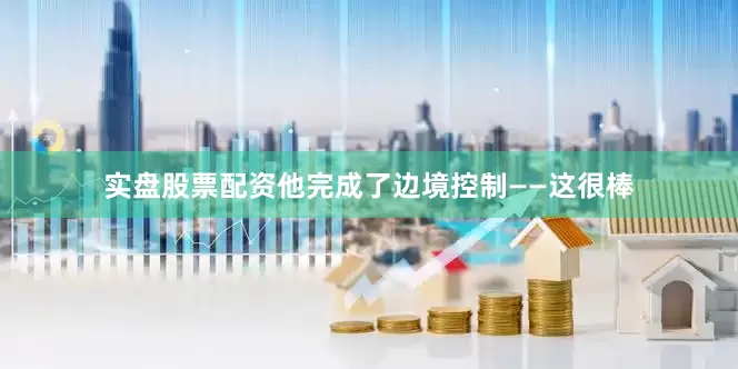 实盘股票配资他完成了边境控制——这很棒