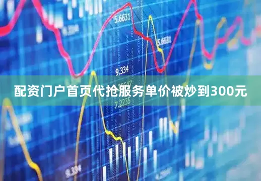 配资门户首页代抢服务单价被炒到300元