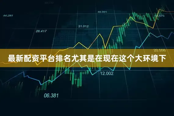 最新配资平台排名尤其是在现在这个大环境下
