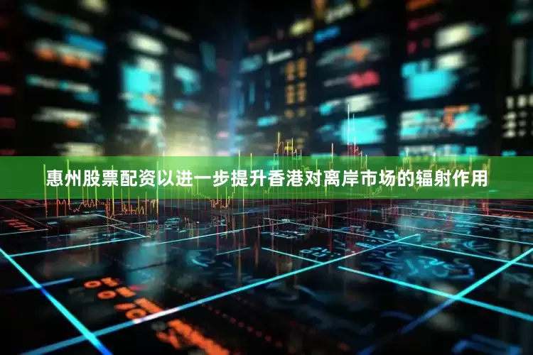 惠州股票配资以进一步提升香港对离岸市场的辐射作用