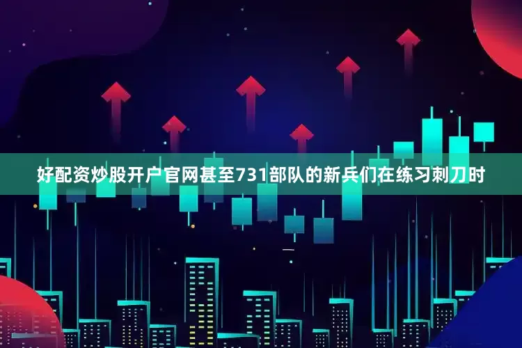好配资炒股开户官网甚至731部队的新兵们在练习刺刀时