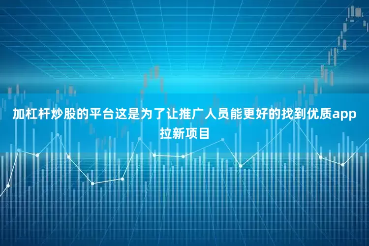 加杠杆炒股的平台这是为了让推广人员能更好的找到优质app拉新项目