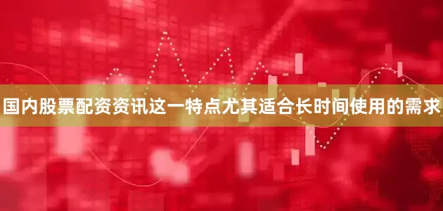 国内股票配资资讯这一特点尤其适合长时间使用的需求