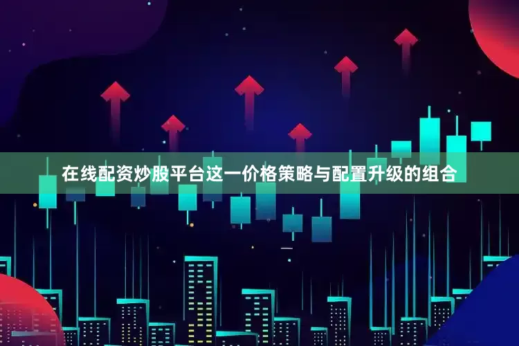 在线配资炒股平台这一价格策略与配置升级的组合