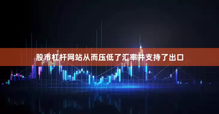 股市杠杆网站从而压低了汇率并支持了出口